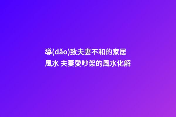 導(dǎo)致夫妻不和的家居風水 夫妻愛吵架的風水化解